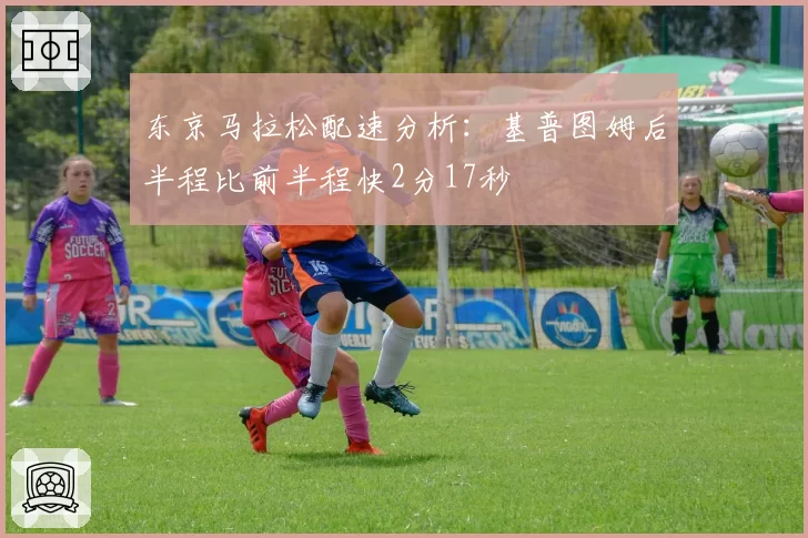 东京马拉松配速分析:基普图姆后半程比前半程快2分17秒