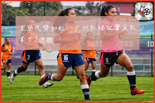 主场气势如虹,广州队轻取肇庆队拿下3连胜