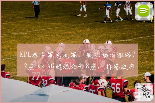 KPL春季赛总决赛:狼队场均推塔7.2座 vs AG超玩会4.8座,拆塔效率创联盟新高