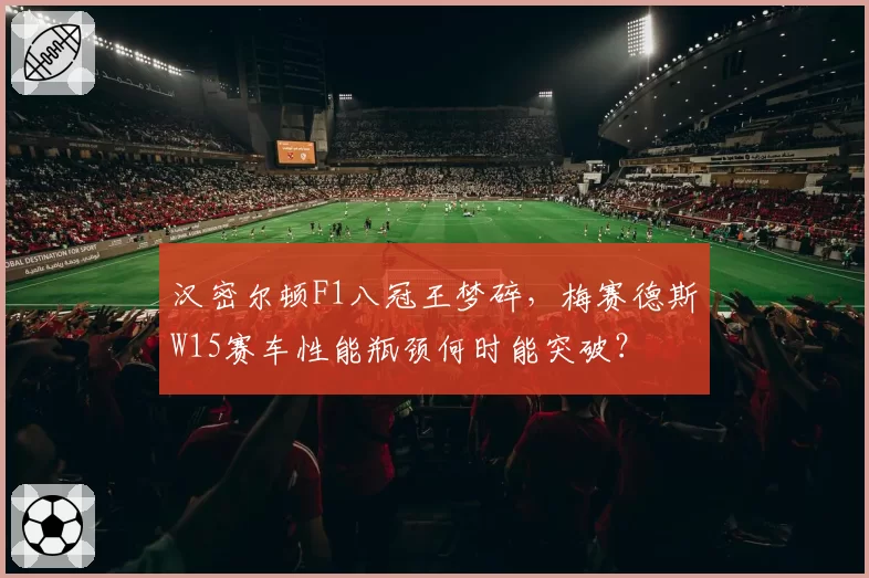汉密尔顿F1八冠王梦碎,梅赛德斯W15赛车性能瓶颈何时能突破?