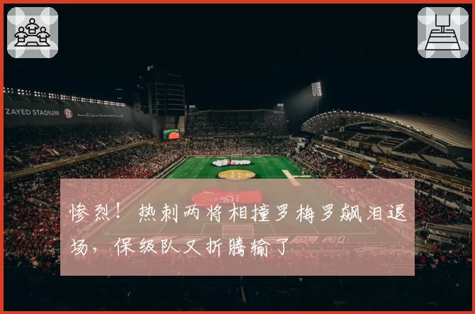 惨烈！热刺两将相撞罗梅罗飙泪退场，保级队又折腾输了