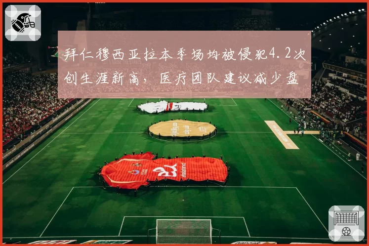 拜仁穆西亚拉本季场均被侵犯4.2次创生涯新高,医疗团队建议减少盘带